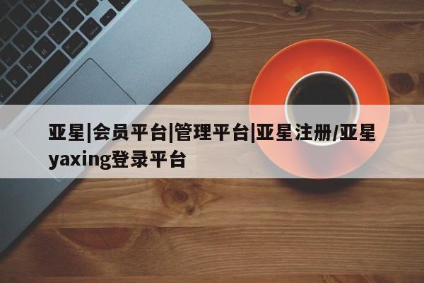 亚星娱乐 亚星入口亚星|会员平台|管理平台|亚星注册/亚星yaxing登录平台