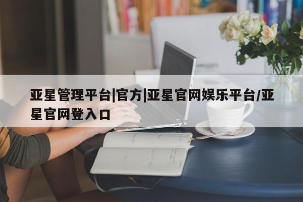 亚星娱乐 亚星入口亚星管理平台|官方|亚星官网娱乐平台/亚星官网登入口
