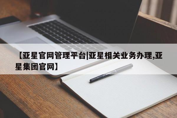 亚星娱乐 亚星入口【亚星官网管理平台|亚星相关业务办理,亚星集团官网】