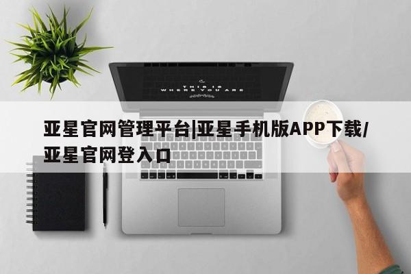 亚星娱乐 亚星入口亚星官网管理平台|亚星手机版APP下载/亚星官网登入口