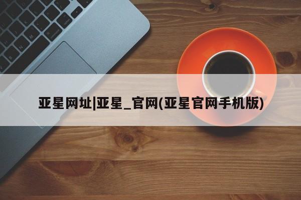 亚星娱乐 亚星入口亚星网址|亚星_官网(亚星官网手机版)