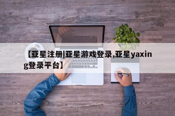 亚星娱乐 亚星入口【亚星注册|亚星游戏登录,亚星yaxing登录平台】