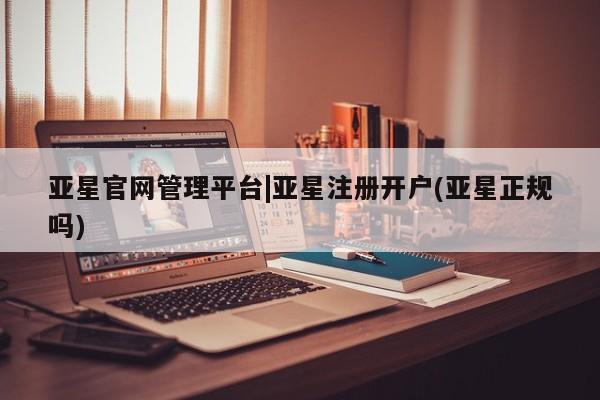 亚星娱乐 亚星入口亚星官网管理平台|亚星注册开户(亚星正规吗)
