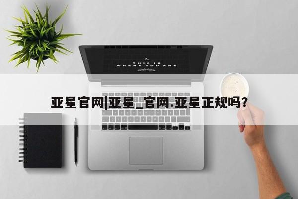 亚星娱乐 亚星入口亚星官网|亚星_官网.亚星正规吗？