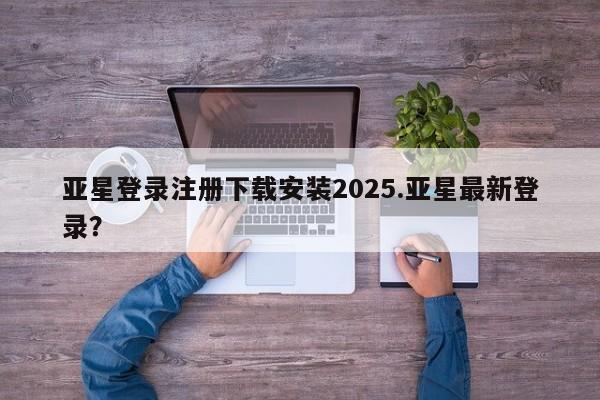 亚星娱乐 亚星入口亚星登录注册下载安装2025.亚星最新登录？