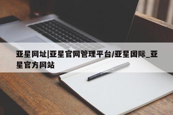 亚星娱乐 亚星入口亚星网址|亚星官网管理平台/亚星国际_亚星官方网站