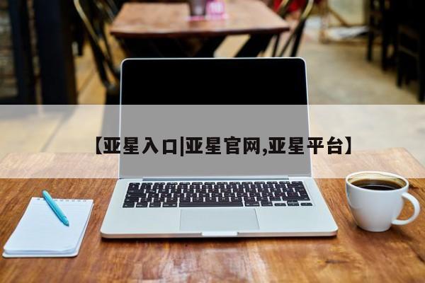 亚星娱乐 亚星入口【亚星入口|亚星官网,亚星平台】