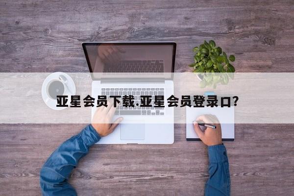 亚星娱乐 亚星入口亚星会员下载.亚星会员登录口？