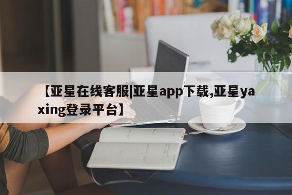 亚星娱乐 亚星入口【亚星在线客服|亚星app下载,亚星yaxing登录平台】