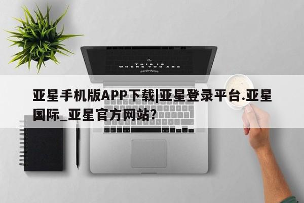 亚星娱乐 亚星入口亚星手机版APP下载|亚星登录平台.亚星国际_亚星官方网站？