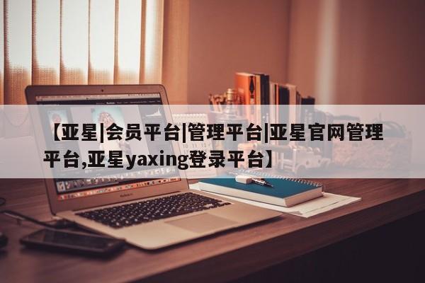 亚星娱乐 亚星入口【亚星|会员平台|管理平台|亚星官网管理平台,亚星yaxing登录平台】