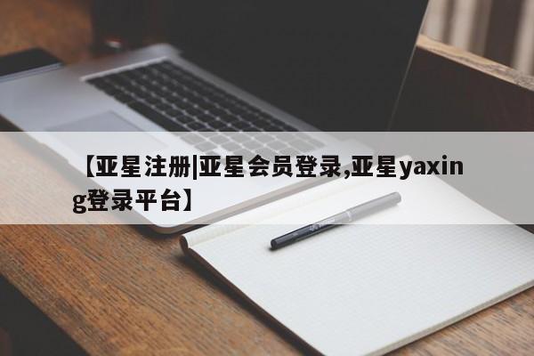 亚星娱乐 亚星入口【亚星注册|亚星会员登录,亚星yaxing登录平台】
