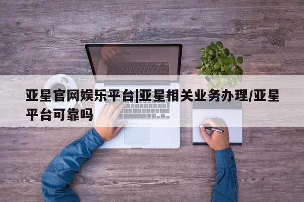 亚星娱乐 亚星入口亚星官网娱乐平台|亚星相关业务办理/亚星平台可靠吗