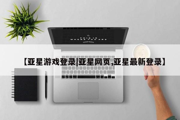 亚星娱乐 亚星入口【亚星游戏登录|亚星网页,亚星最新登录】
