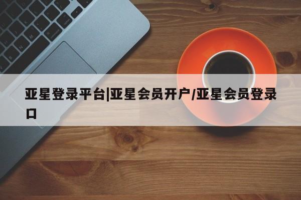 亚星娱乐 亚星入口亚星登录平台|亚星会员开户/亚星会员登录口