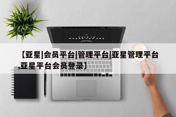 亚星娱乐 亚星入口【亚星|会员平台|管理平台|亚星管理平台,亚星平台会员登录】