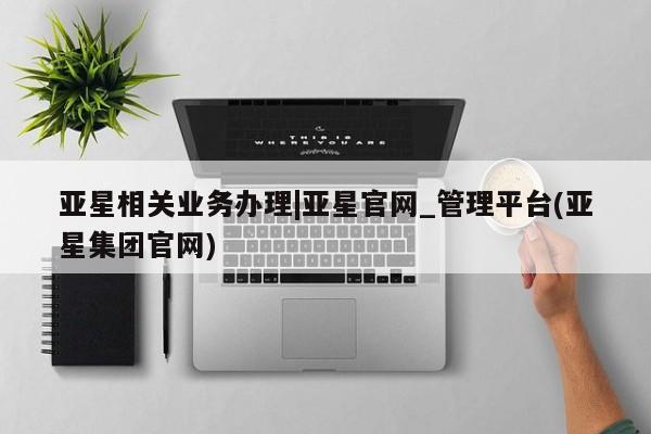 亚星娱乐 亚星入口亚星相关业务办理|亚星官网_管理平台(亚星集团官网)