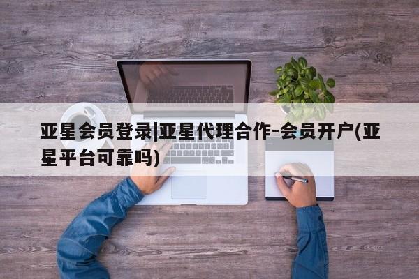亚星娱乐 亚星入口亚星会员登录|亚星代理合作-会员开户(亚星平台可靠吗)