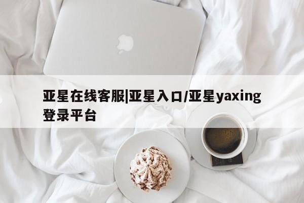 亚星娱乐 亚星入口亚星在线客服|亚星入口/亚星yaxing登录平台