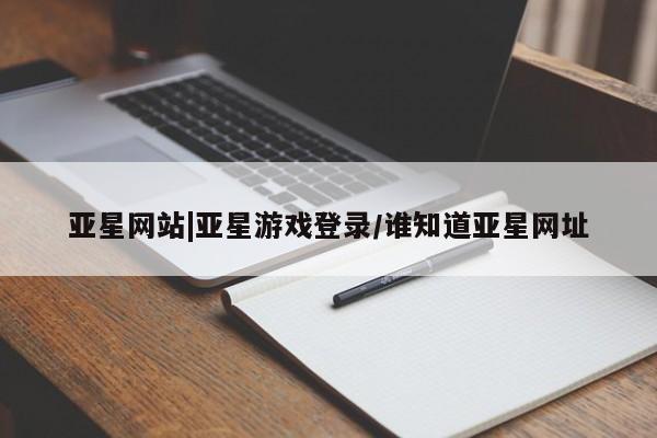 亚星娱乐 亚星入口亚星网站|亚星游戏登录/谁知道亚星网址