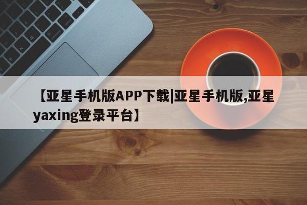 亚星娱乐 亚星入口【亚星手机版APP下载|亚星手机版,亚星yaxing登录平台】