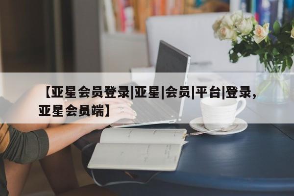 亚星娱乐 亚星入口【亚星会员登录|亚星|会员|平台|登录,亚星会员端】
