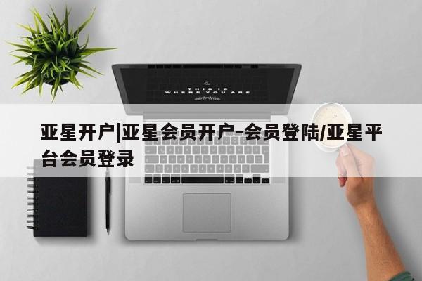 亚星娱乐 亚星入口亚星开户|亚星会员开户-会员登陆/亚星平台会员登录