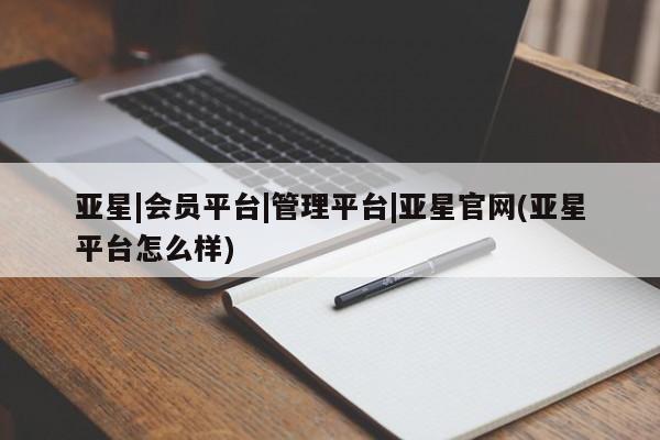 亚星娱乐 亚星入口亚星|会员平台|管理平台|亚星官网(亚星平台怎么样)