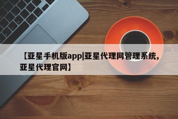 亚星娱乐 亚星入口【亚星手机版app|亚星代理网管理系统,亚星代理官网】