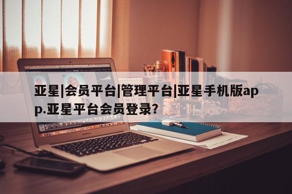 亚星娱乐 亚星入口亚星|会员平台|管理平台|亚星手机版app.亚星平台会员登录？