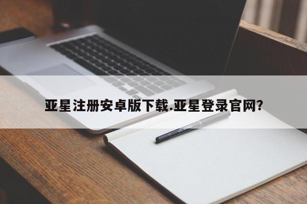 亚星娱乐 亚星入口亚星注册安卓版下载.亚星登录官网？
