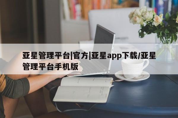 亚星娱乐 亚星入口亚星管理平台|官方|亚星app下载/亚星管理平台手机版