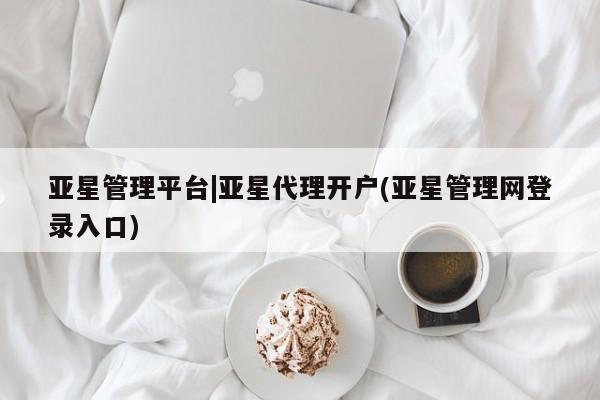 亚星娱乐 亚星入口亚星管理平台|亚星代理开户(亚星管理网登录入口)