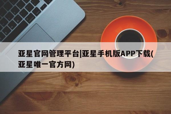 亚星娱乐 亚星入口亚星官网管理平台|亚星手机版APP下载(亚星唯一官方网)