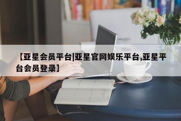 亚星娱乐 亚星入口【亚星会员平台|亚星官网娱乐平台,亚星平台会员登录】