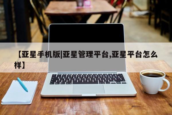 亚星娱乐 亚星入口【亚星手机版|亚星管理平台,亚星平台怎么样】