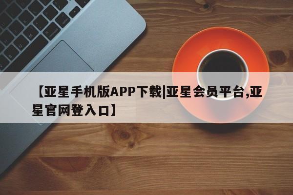 亚星娱乐 亚星入口【亚星手机版APP下载|亚星会员平台,亚星官网登入口】