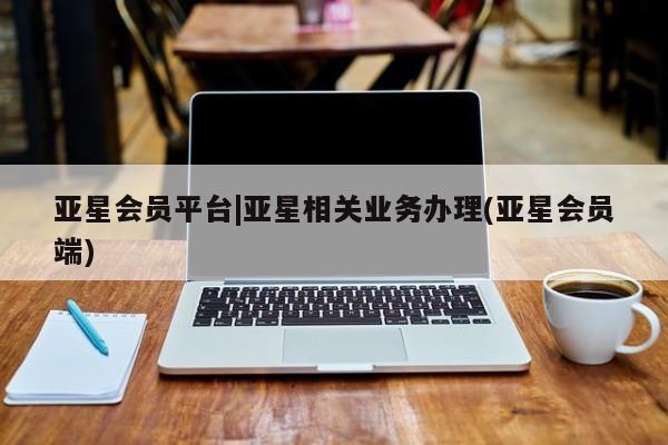 亚星娱乐 亚星入口亚星会员平台|亚星相关业务办理(亚星会员端)