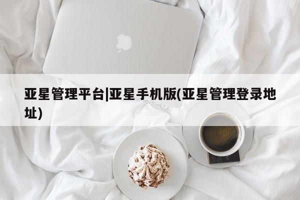 亚星娱乐 亚星入口亚星管理平台|亚星手机版(亚星管理登录地址)