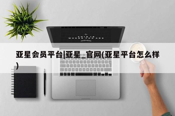 亚星娱乐 亚星入口亚星会员平台|亚星_官网(亚星平台怎么样)