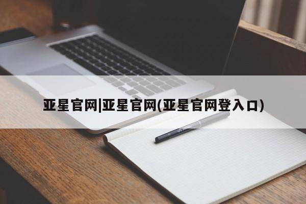 亚星娱乐 亚星入口亚星官网|亚星官网(亚星官网登入口)