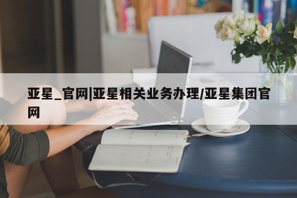 亚星娱乐 亚星入口亚星_官网|亚星相关业务办理/亚星集团官网