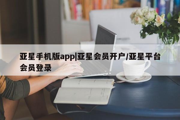 亚星娱乐 亚星入口亚星手机版app|亚星会员开户/亚星平台会员登录