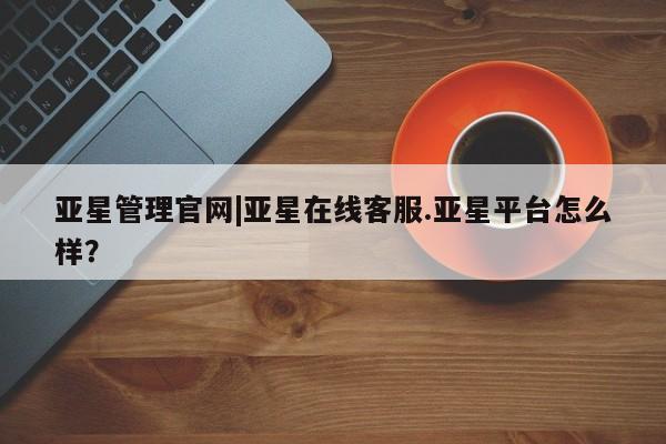 亚星娱乐 亚星入口亚星管理官网|亚星在线客服.亚星平台怎么样？