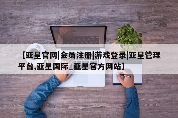 亚星娱乐 亚星入口【亚星官网|会员注册|游戏登录|亚星管理平台,亚星国际_亚星官方网站】