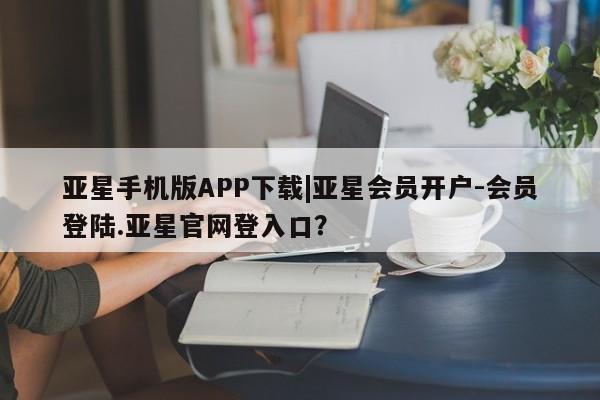 亚星娱乐 亚星入口亚星手机版APP下载|亚星会员开户-会员登陆.亚星官网登入口？