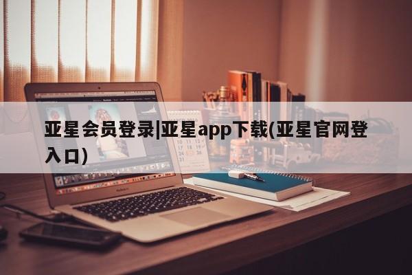 亚星娱乐 亚星入口亚星会员登录|亚星app下载(亚星官网登入口)