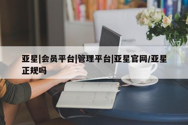 亚星娱乐 亚星入口亚星|会员平台|管理平台|亚星官网/亚星正规吗