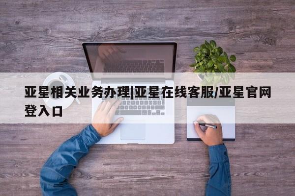 亚星娱乐 亚星入口亚星相关业务办理|亚星在线客服/亚星官网登入口