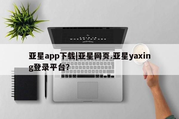 亚星娱乐 亚星入口亚星app下载|亚星网页.亚星yaxing登录平台？